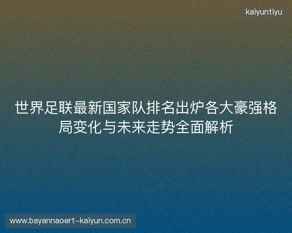 世界足联最新国家队排名出炉各大豪强格局变化与未来走势全面解析